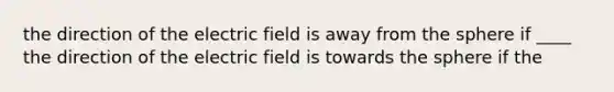 the direction of the electric field is away from the sphere if ____ the direction of the electric field is towards the sphere if the