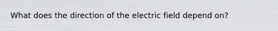 What does the direction of the electric field depend on?