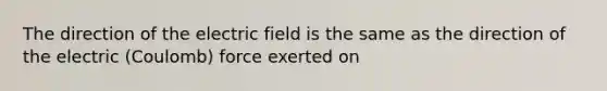 The direction of the electric field is the same as the direction of the electric (Coulomb) force exerted on