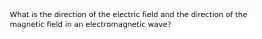 What is the direction of the electric field and the direction of the magnetic field in an electromagnetic wave?