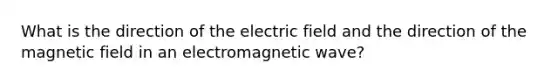 What is the direction of the electric field and the direction of the magnetic field in an electromagnetic wave?