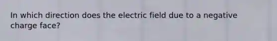 In which direction does the electric field due to a negative charge face?