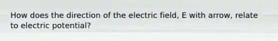 How does the direction of the electric field, E with arrow, relate to electric potential?