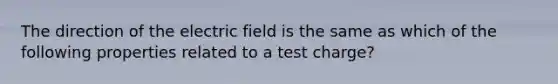 The direction of the electric field is the same as which of the following properties related to a test charge?