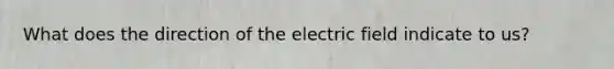 What does the direction of the electric field indicate to us?