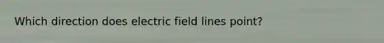 Which direction does electric field lines point?