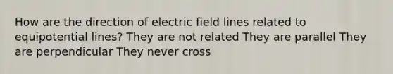 How are the direction of electric field lines related to equipotential lines? They are not related They are parallel They are perpendicular They never cross