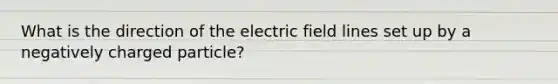 What is the direction of the electric field lines set up by a negatively charged particle?