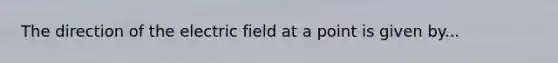 The direction of the electric field at a point is given by...