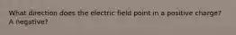 What direction does the electric field point in a positive charge? A negative?