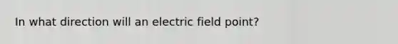 In what direction will an electric field point?