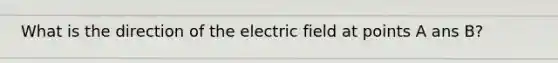 What is the direction of the electric field at points A ans B?