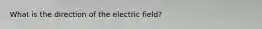 What is the direction of the electric field?