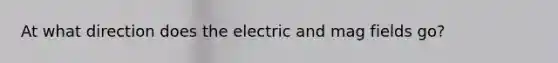 At what direction does the electric and mag fields go?