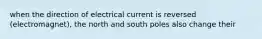 when the direction of electrical current is reversed (electromagnet), the north and south poles also change their