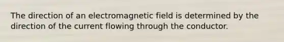 The direction of an electromagnetic field is determined by the direction of the current flowing through the conductor.