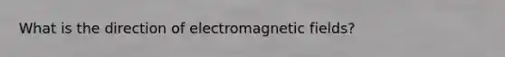 What is the direction of electromagnetic fields?