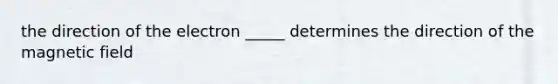 the direction of the electron _____ determines the direction of the magnetic field