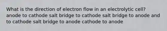 What is the direction of electron flow in an electrolytic cell? anode to cathode salt bridge to cathode salt bridge to anode and to cathode salt bridge to anode cathode to anode