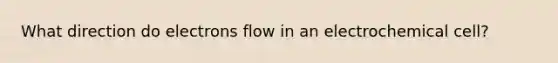 What direction do electrons flow in an electrochemical cell?