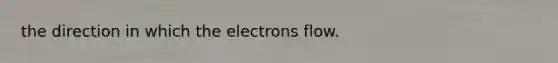 the direction in which the electrons flow.