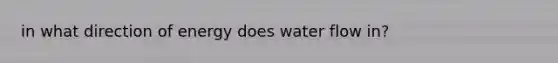 in what direction of energy does water flow in?