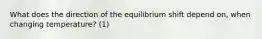 What does the direction of the equilibrium shift depend on, when changing temperature? (1)