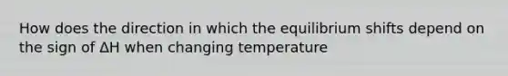 How does the direction in which the equilibrium shifts depend on the sign of ΔH when changing temperature