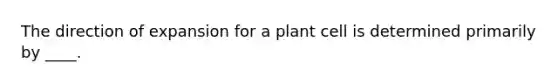 The direction of expansion for a plant cell is determined primarily by ____.