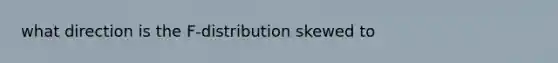 what direction is the F-distribution skewed to