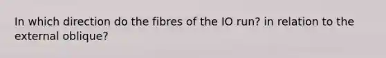 In which direction do the fibres of the IO run? in relation to the external oblique?