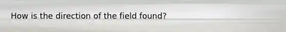 How is the direction of the field found?