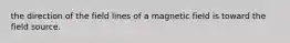 the direction of the field lines of a magnetic field is toward the field source.