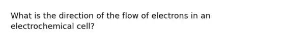 What is the direction of the flow of electrons in an electrochemical cell?