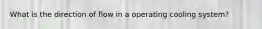 What is the direction of flow in a operating cooling system?
