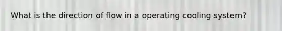 What is the direction of flow in a operating cooling system?