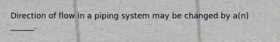 Direction of flow in a piping system may be changed by a(n) ______.