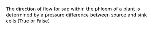 The direction of flow for sap within the phloem of a plant is determined by a pressure difference between source and sink cells (True or False)