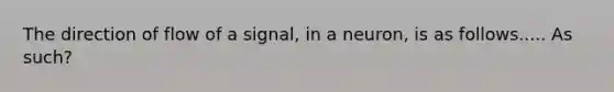 The direction of flow of a signal, in a neuron, is as follows..... As such?