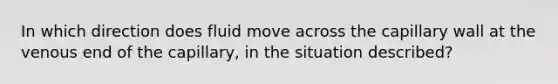 In which direction does fluid move across the capillary wall at the venous end of the capillary, in the situation described?