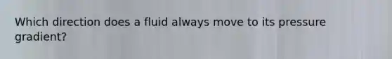 Which direction does a fluid always move to its pressure gradient?