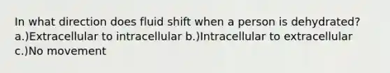 In what direction does fluid shift when a person is dehydrated? a.)Extracellular to intracellular b.)Intracellular to extracellular c.)No movement