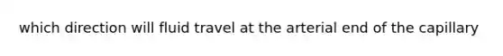 which direction will fluid travel at the arterial end of the capillary