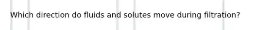 Which direction do fluids and solutes move during filtration?