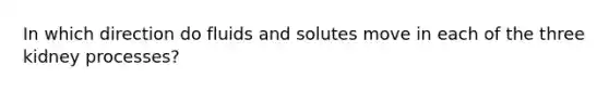 In which direction do fluids and solutes move in each of the three kidney processes?