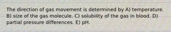 The direction of gas movement is determined by A) temperature. B) size of the gas molecule. C) solubility of the gas in blood. D) partial pressure differences. E) pH.