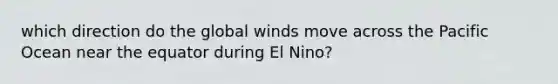 which direction do the global winds move across the Pacific Ocean near the equator during El Nino?