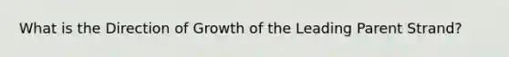 What is the Direction of Growth of the Leading Parent Strand?