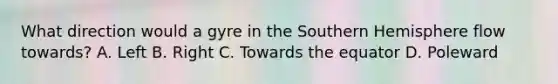 What direction would a gyre in the Southern Hemisphere flow towards? A. Left B. Right C. Towards the equator D. Poleward