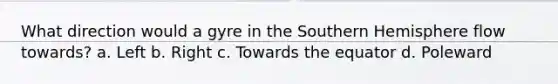 What direction would a gyre in the Southern Hemisphere flow towards? a. Left b. Right c. Towards the equator d. Poleward